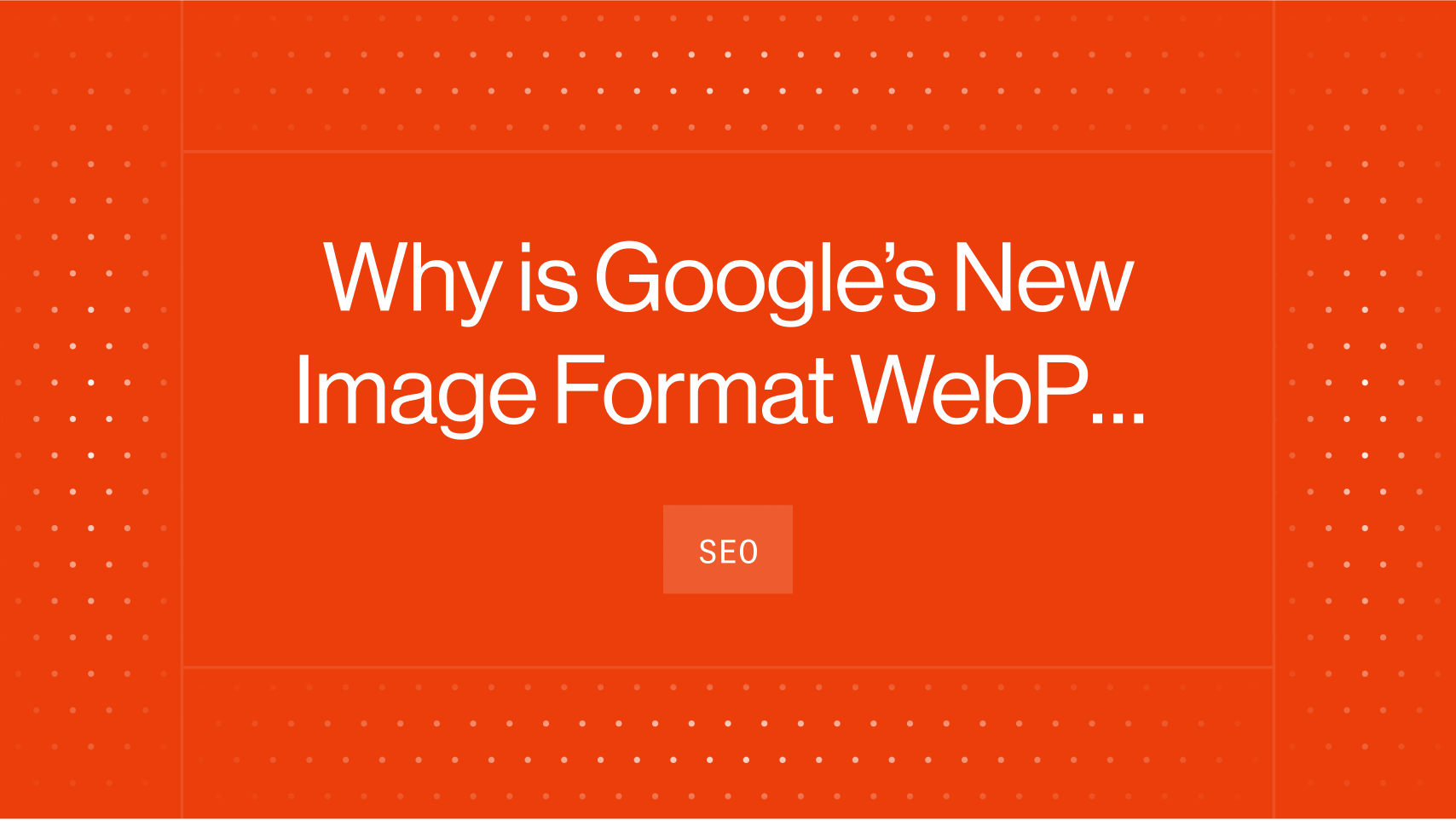 Why is Google’s New Image Format WebP So Critical to SEO?